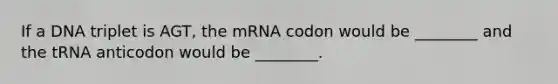 If a DNA triplet is AGT, the mRNA codon would be ________ and the tRNA anticodon would be ________.