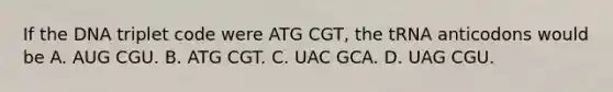 If the DNA triplet code were ATG CGT, the tRNA anticodons would be A. AUG CGU. B. ATG CGT. C. UAC GCA. D. UAG CGU.