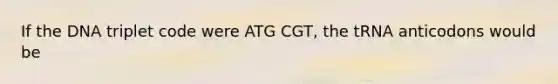 If the DNA triplet code were ATG CGT, the tRNA anticodons would be