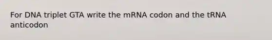 For DNA triplet GTA write the mRNA codon and the tRNA anticodon