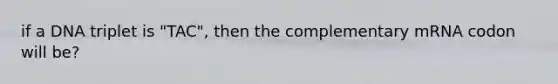 if a DNA triplet is "TAC", then the complementary mRNA codon will be?