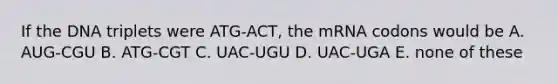 If the DNA triplets were ATG-ACT, the mRNA codons would be A. AUG-CGU B. ATG-CGT C. UAC-UGU D. UAC-UGA E. none of these