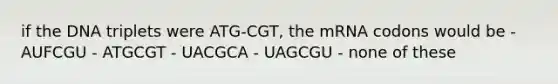 if the DNA triplets were ATG-CGT, the mRNA codons would be - AUFCGU - ATGCGT - UACGCA - UAGCGU - none of these