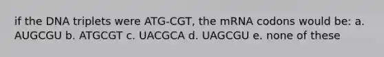 if the DNA triplets were ATG-CGT, the mRNA codons would be: a. AUGCGU b. ATGCGT c. UACGCA d. UAGCGU e. none of these