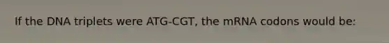 If the DNA triplets were ATG-CGT, the mRNA codons would be: