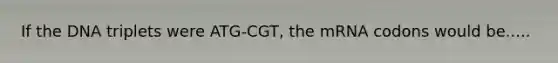 If the DNA triplets were ATG-CGT, the mRNA codons would be.....