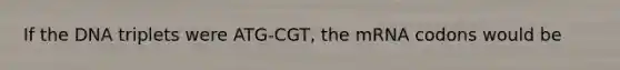 If the DNA triplets were ATG-CGT, the mRNA codons would be