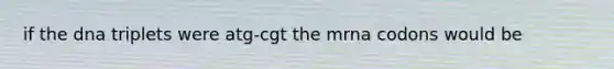 if the dna triplets were atg-cgt the mrna codons would be