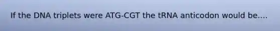 If the DNA triplets were ATG-CGT the tRNA anticodon would be....