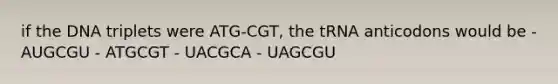 if the DNA triplets were ATG-CGT, the tRNA anticodons would be - AUGCGU - ATGCGT - UACGCA - UAGCGU