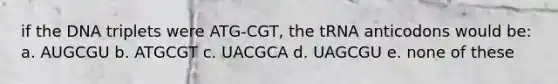 if the DNA triplets were ATG-CGT, the tRNA anticodons would be: a. AUGCGU b. ATGCGT c. UACGCA d. UAGCGU e. none of these