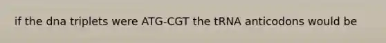 if the dna triplets were ATG-CGT the tRNA anticodons would be