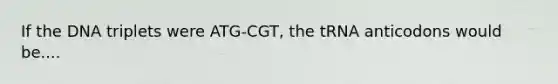 If the DNA triplets were ATG-CGT, the tRNA anticodons would be....