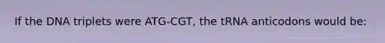 If the DNA triplets were ATG-CGT, the tRNA anticodons would be: