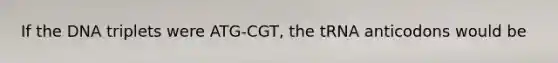 If the DNA triplets were ATG-CGT, the tRNA anticodons would be