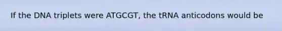 If the DNA triplets were ATGCGT, the tRNA anticodons would be