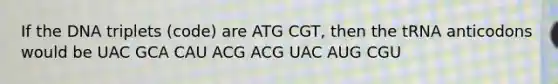 If the DNA triplets (code) are ATG CGT, then the tRNA anticodons would be UAC GCA CAU ACG ACG UAC AUG CGU