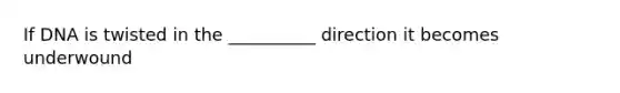 If DNA is twisted in the __________ direction it becomes underwound