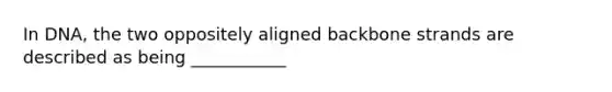 In DNA, the two oppositely aligned backbone strands are described as being ___________