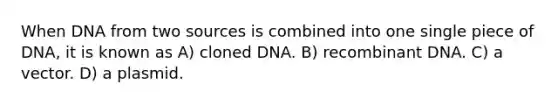 When DNA from two sources is combined into one single piece of DNA, it is known as A) cloned DNA. B) recombinant DNA. C) a vector. D) a plasmid.