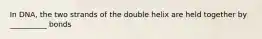 In DNA, the two strands of the double helix are held together by __________ bonds