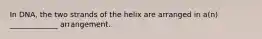 In DNA, the two strands of the helix are arranged in a(n) _____________ arrangement.