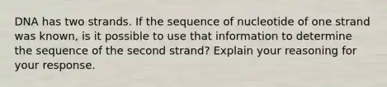 DNA has two strands. If the sequence of nucleotide of one strand was known, is it possible to use that information to determine the sequence of the second strand? Explain your reasoning for your response.