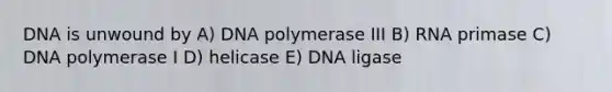 DNA is unwound by A) DNA polymerase III B) RNA primase C) DNA polymerase I D) helicase E) DNA ligase