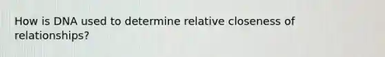 How is DNA used to determine relative closeness of relationships?