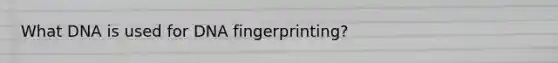 What DNA is used for <a href='https://www.questionai.com/knowledge/kAxD8GcgQM-dna-fingerprinting' class='anchor-knowledge'>dna fingerprinting</a>?