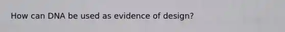 How can DNA be used as evidence of design?