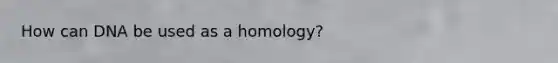 How can DNA be used as a homology?