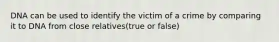 DNA can be used to identify the victim of a crime by comparing it to DNA from close relatives(true or false)