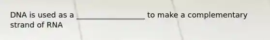 DNA is used as a __________________ to make a complementary strand of RNA