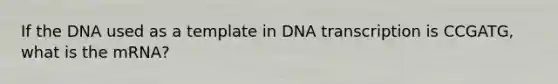 If the DNA used as a template in DNA transcription is CCGATG, what is the mRNA?