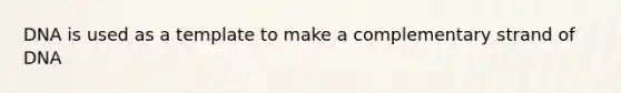 DNA is used as a template to make a complementary strand of DNA
