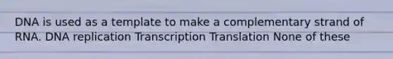 DNA is used as a template to make a complementary strand of RNA. DNA replication Transcription Translation None of these