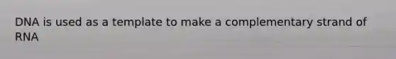 DNA is used as a template to make a complementary strand of RNA