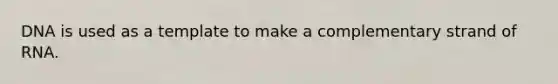 DNA is used as a template to make a complementary strand of RNA.