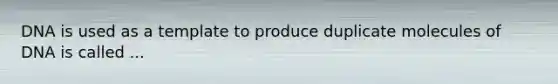 DNA is used as a template to produce duplicate molecules of DNA is called ...