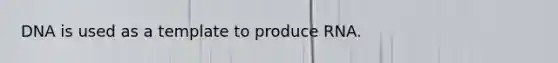 DNA is used as a template to produce RNA.