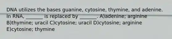 DNA utilizes the bases guanine, cytosine, thymine, and adenine. In RNA, _______ is replaced by _______. A)adenine; arginine B)thymine; uracil C)cytosine; uracil D)cytosine; arginine E)cytosine; thymine