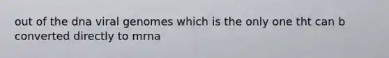 out of the dna viral genomes which is the only one tht can b converted directly to mrna