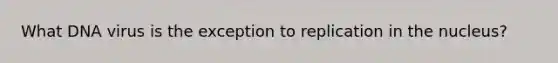 What DNA virus is the exception to replication in the nucleus?