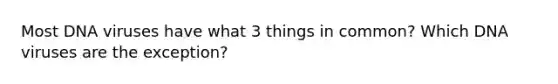 Most DNA viruses have what 3 things in common? Which DNA viruses are the exception?