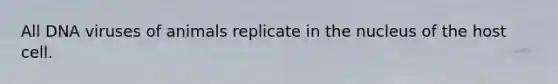 All DNA viruses of animals replicate in the nucleus of the host cell.