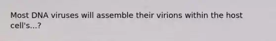 Most DNA viruses will assemble their virions within the host cell's...?