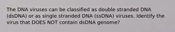 The DNA viruses can be classified as double stranded DNA (dsDNA) or as single stranded DNA (ssDNA) viruses. Identify the virus that DOES NOT contain dsDNA genome?