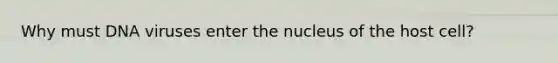 Why must DNA viruses enter the nucleus of the host cell?