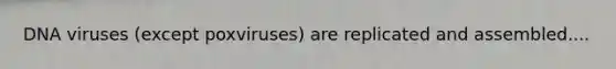 DNA viruses (except poxviruses) are replicated and assembled....